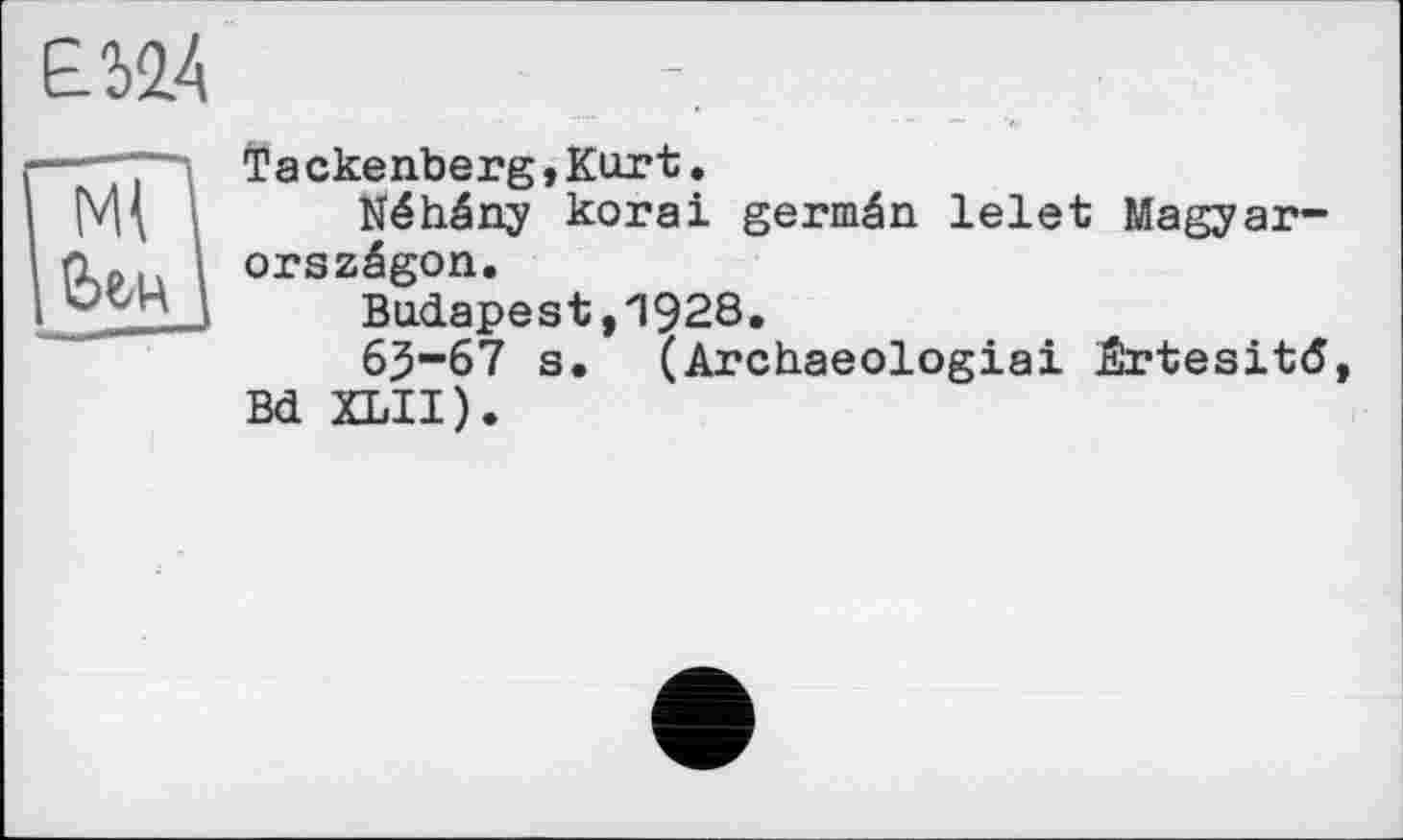 ﻿£2>2.4
Tackenberg,Kurt.
Néhény korai germén lelet Magyar-orszégon.
Budapest,1928.
63-67 s. (Archaeologiai Srtesitd Bd XLII).